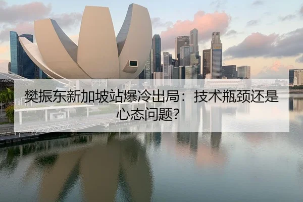 樊振东新加坡站爆冷出局：技术瓶颈还是心态问题？
