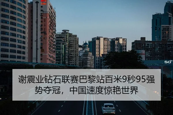 谢震业钻石联赛巴黎站百米9秒95强势夺冠，中国速度惊艳世界