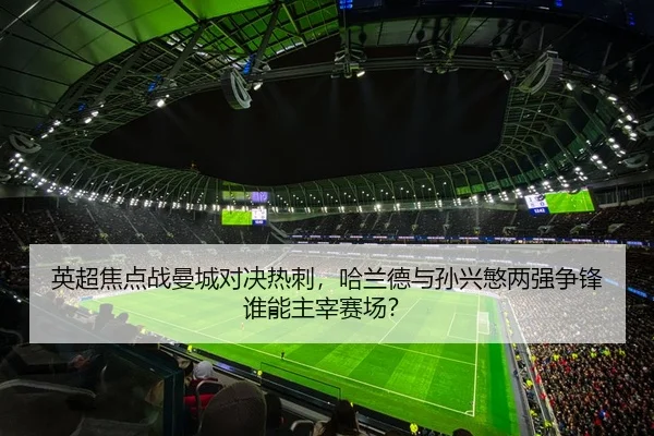 英超焦点战曼城对决热刺，哈兰德与孙兴慜两强争锋谁能主宰赛场？